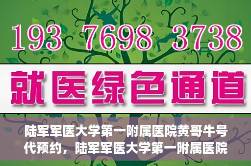 陆军军医大学第一附属医院黄哥牛号代预约，陆军军医大学第一附属医院预约系统升级，黄哥牛号预约服务上线