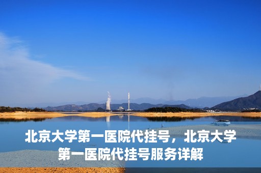 北京大学第一医院代挂号，北京大学第一医院代挂号服务详解