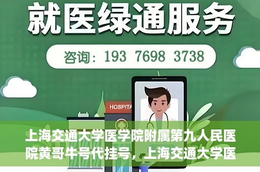 上海交通大学医学院附属第九人民医院黄哥牛号代挂号，上海交通大学医学院附属第九人民医院黄哥牛号助您轻松预约挂号