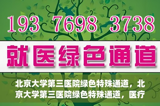北京大学第三医院绿色特殊通道，北京大学第三医院绿色特殊通道，医疗服务的速度与温情并重