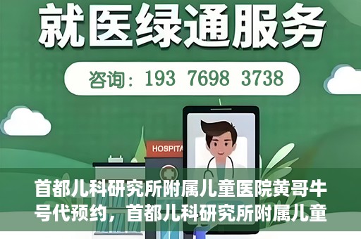 首都儿科研究所附属儿童医院黄哥牛号代预约，首都儿科研究所附属儿童医院黄哥预约服务详解