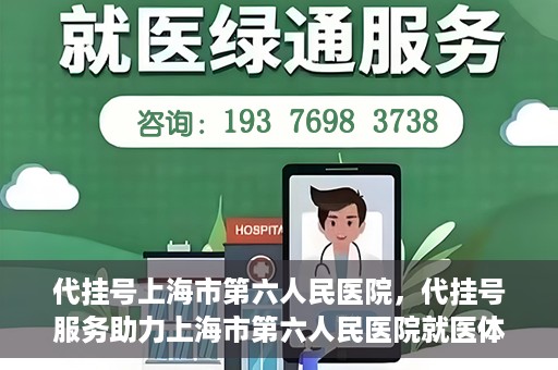 代挂号上海市第六人民医院，代挂号服务助力上海市第六人民医院就医体验提升