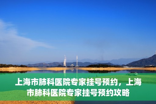上海市肺科医院专家挂号预约，上海市肺科医院专家挂号预约攻略