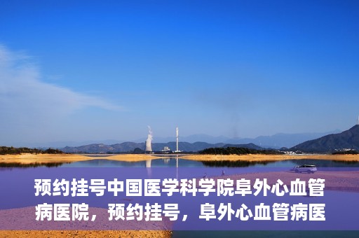 预约挂号中国医学科学院阜外心血管病医院，预约挂号，阜外心血管病医院权威专家等你预约！