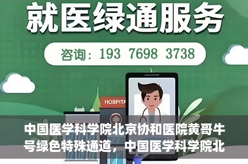 中国医学科学院北京协和医院黄哥牛号绿色特殊通道，中国医学科学院北京协和医院黄哥牛号，绿色特殊通道开启健康之门