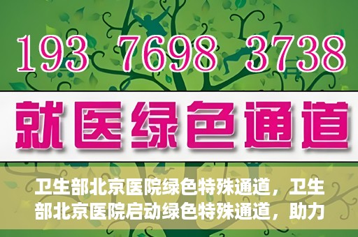 卫生部北京医院绿色特殊通道，卫生部北京医院启动绿色特殊通道，助力健康中国行动