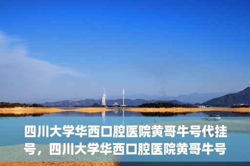 四川大学华西口腔医院黄哥牛号代挂号，四川大学华西口腔医院黄哥牛号挂号攻略揭秘