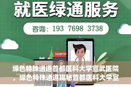 绿色特殊通道首都医科大学宣武医院，绿色特殊通道揭秘首都医科大学宣武医院的独特之处