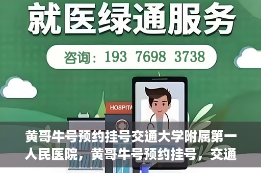 黄哥牛号预约挂号交通大学附属第一人民医院，黄哥牛号预约挂号，交通大学附属第一人民医院就医新体验