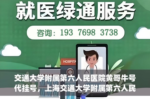 交通大学附属第六人民医院黄哥牛号代挂号，上海交通大学附属第六人民医院黄哥牛号代挂号攻略