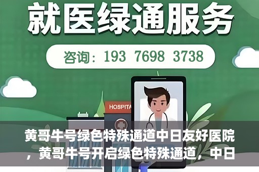 黄哥牛号绿色特殊通道中日友好医院，黄哥牛号开启绿色特殊通道，中日友好医院展现友好服务新篇章