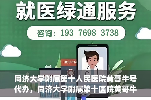 同济大学附属第十人民医院黄哥牛号代办，同济大学附属第十医院黄哥牛号预约代办服务解析