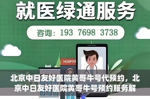 北京中日友好医院黄哥牛号代预约，北京中日友好医院黄哥牛号预约服务解析
