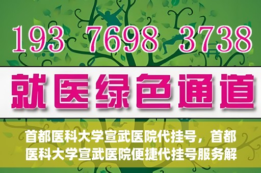 首都医科大学宣武医院代挂号，首都医科大学宣武医院便捷代挂号服务解析