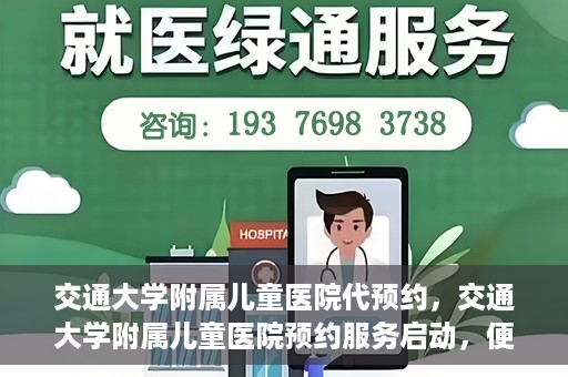 交通大学附属儿童医院代预约，交通大学附属儿童医院预约服务启动，便捷代预约通道开启