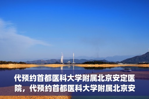 代预约首都医科大学附属北京安定医院，代预约首都医科大学附属北京安定医院——专业心理健康服务的便捷通道