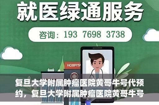 复旦大学附属肿瘤医院黄哥牛号代预约，复旦大学附属肿瘤医院黄哥牛号预约服务解析