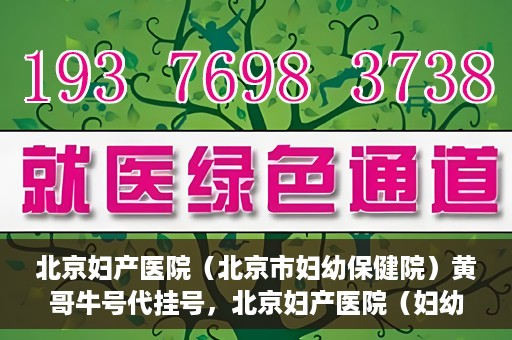 北京妇产医院（北京市妇幼保健院）黄哥牛号代挂号，北京妇产医院（妇幼保健院）黄哥牛号助您轻松预约挂号服务