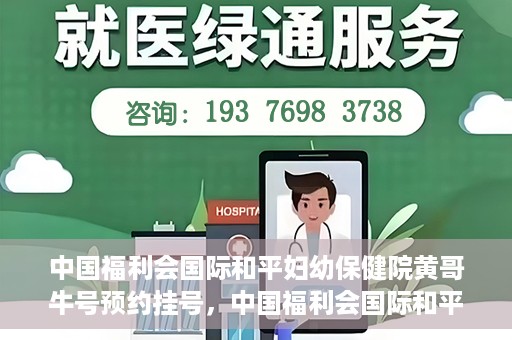 中国福利会国际和平妇幼保健院黄哥牛号预约挂号，中国福利会国际和平妇幼保健院黄哥牛号——预约挂号攻略