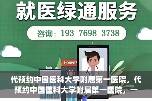 代预约中国医科大学附属第一医院，代预约中国医科大学附属第一医院，一站式医疗预约服务体验