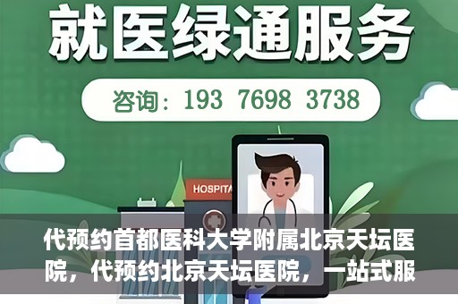 代预约首都医科大学附属北京天坛医院，代预约北京天坛医院，一站式服务体验天坛医疗风采
