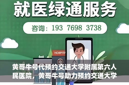 黄哥牛号代预约交通大学附属第六人民医院，黄哥牛号助力预约交通大学附属第六人民医院服务