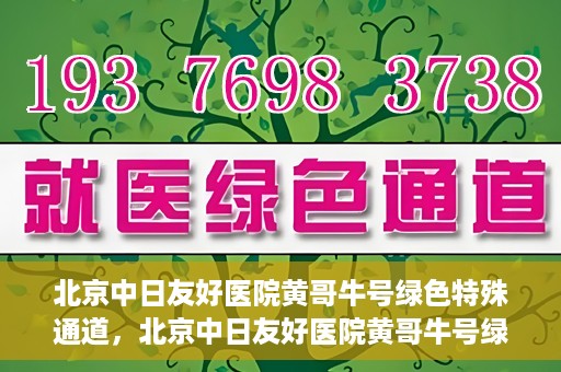 北京中日友好医院黄哥牛号绿色特殊通道，北京中日友好医院黄哥牛号绿色就医特殊通道解析