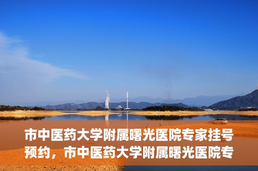 市中医药大学附属曙光医院专家挂号预约，市中医药大学附属曙光医院专家挂号预约攻略解析