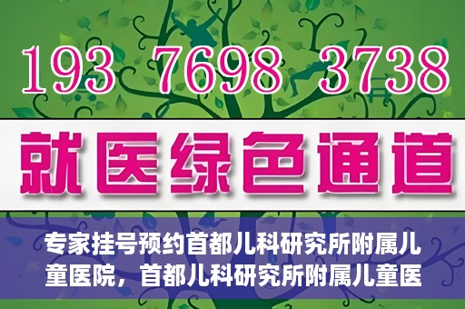专家挂号预约首都儿科研究所附属儿童医院，首都儿科研究所附属儿童医院专家挂号预约指南