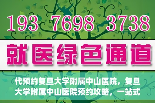 代预约复旦大学附属中山医院，复旦大学附属中山医院预约攻略，一站式便捷预约体验