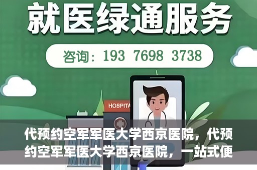 代预约空军军医大学西京医院，代预约空军军医大学西京医院，一站式便捷医疗预约服务