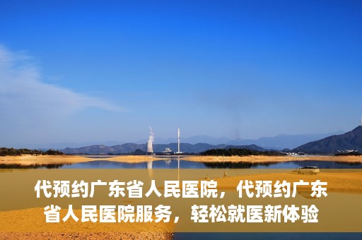 代预约广东省人民医院，代预约广东省人民医院服务，轻松就医新体验