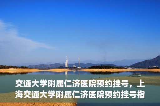 交通大学附属仁济医院预约挂号，上海交通大学附属仁济医院预约挂号指南