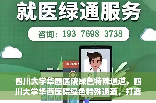 四川大学华西医院绿色特殊通道，四川大学华西医院绿色特殊通道，打造医疗服务的绿色通道新篇章
