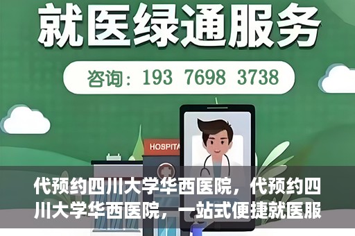 代预约四川大学华西医院，代预约四川大学华西医院，一站式便捷就医服务