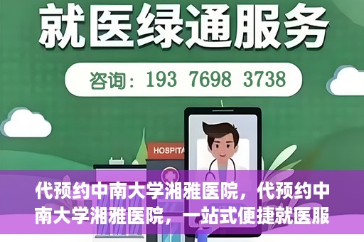 代预约中南大学湘雅医院，代预约中南大学湘雅医院，一站式便捷就医服务