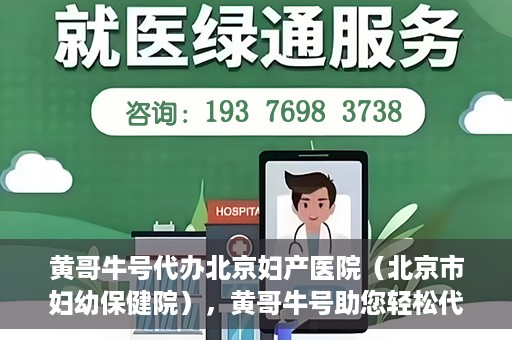 黄哥牛号代办北京妇产医院（北京市妇幼保健院），黄哥牛号助您轻松代办北京妇产医院（北京市妇幼保健院）业务