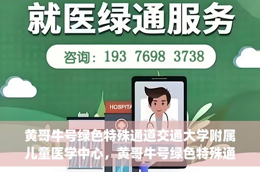 黄哥牛号绿色特殊通道交通大学附属儿童医学中心，黄哥牛号绿色特殊通道，交通大学附属儿童医学中心探访之旅