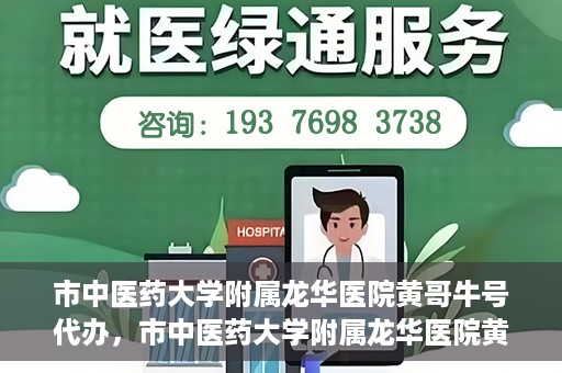 市中医药大学附属龙华医院黄哥牛号代办，市中医药大学附属龙华医院黄哥牛号代办——一站式医疗服务的信赖之选