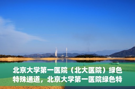 北京大学第一医院（北大医院）绿色特殊通道，北京大学第一医院绿色特殊通道，健康护航的新路径