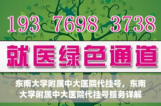 东南大学附属中大医院代挂号，东南大学附属中大医院代挂号服务详解