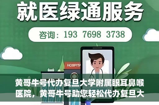 黄哥牛号代办复旦大学附属眼耳鼻喉医院，黄哥牛号助您轻松代办复旦大学附属眼耳鼻喉医院事务