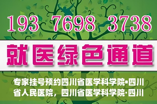 专家挂号预约四川省医学科学院•四川省人民医院，四川省医学科学院·四川省人民医院专家挂号预约攻略