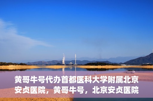 黄哥牛号代办首都医科大学附属北京安贞医院，黄哥牛号，北京安贞医院代办服务详解