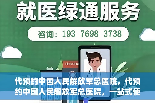 代预约中国人民解放军总医院，代预约中国人民解放军总医院，一站式便捷医疗预约服务新体验