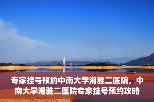 专家挂号预约中南大学湘雅二医院，中南大学湘雅二医院专家挂号预约攻略解析