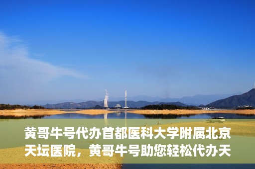黄哥牛号代办首都医科大学附属北京天坛医院，黄哥牛号助您轻松代办天坛医院事务
