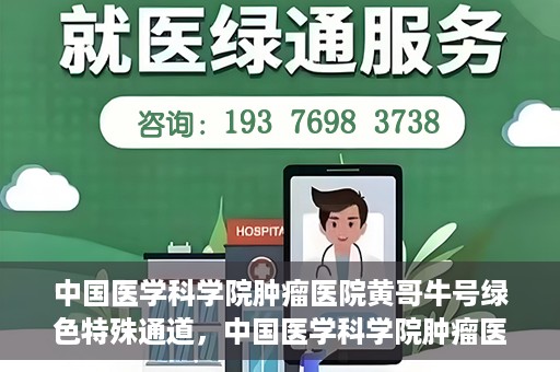 中国医学科学院肿瘤医院黄哥牛号绿色特殊通道，中国医学科学院肿瘤医院黄哥牛号，绿色特殊通道开启健康之门