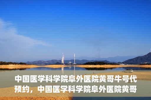 中国医学科学院阜外医院黄哥牛号代预约，中国医学科学院阜外医院黄哥牛号预约服务启动