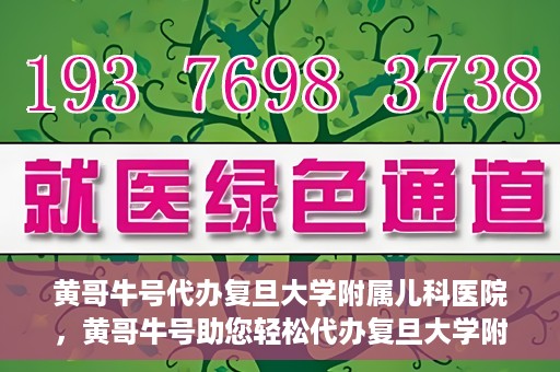 黄哥牛号代办复旦大学附属儿科医院，黄哥牛号助您轻松代办复旦大学附属儿科医院事务